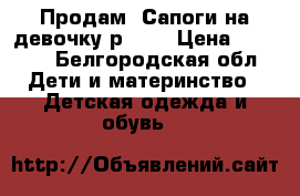 Продам. Сапоги на девочку р.29  › Цена ­ 1 000 - Белгородская обл. Дети и материнство » Детская одежда и обувь   